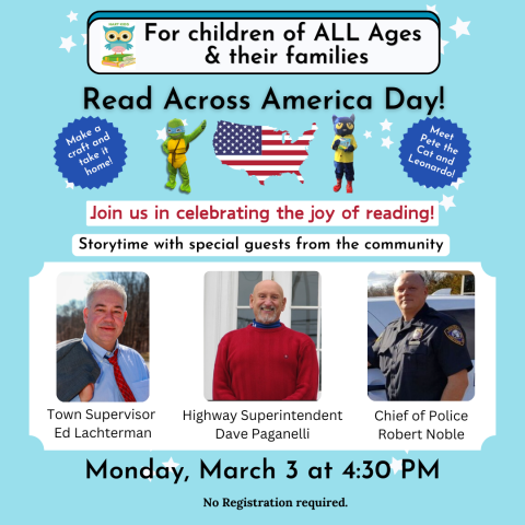 For children of ALL Ages &amp; their families, Read Across America Day! Join us in celebrating the joy of reading! Storytime with special guests from the community, Town Supervisor Ed Lachterman, Highway Superintendent Dave Paganelli, Chief of Police Robert Noble, Monday, March 3 at 4:30 PM. No registration required.